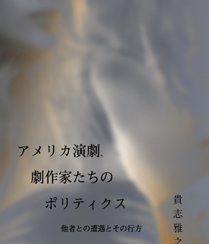 新刊紹介: 貴志雅之 著『アメリカ演劇、劇作家たちのポリティクス——他者との遭遇とその行方』